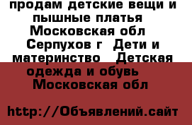 продам детские вещи и пышные платья - Московская обл., Серпухов г. Дети и материнство » Детская одежда и обувь   . Московская обл.